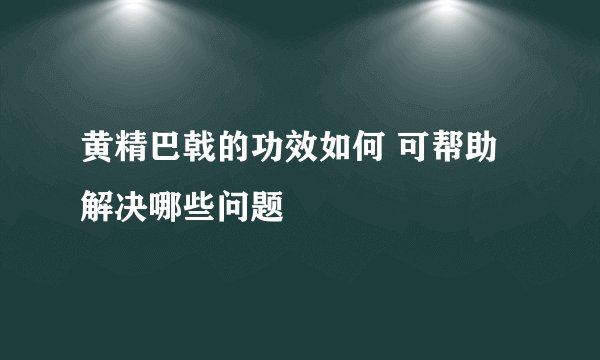 黄精巴戟的功效如何 可帮助解决哪些问题