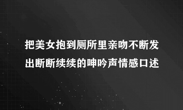 把美女抱到厕所里亲吻不断发出断断续续的呻吟声情感口述