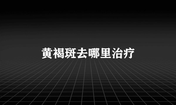 黄褐斑去哪里治疗
