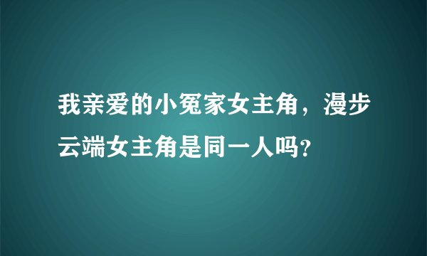 我亲爱的小冤家女主角，漫步云端女主角是同一人吗？