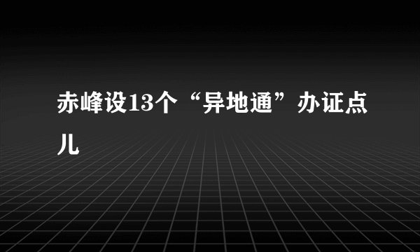 赤峰设13个“异地通”办证点儿