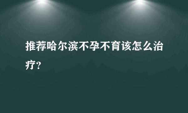 推荐哈尔滨不孕不育该怎么治疗？
