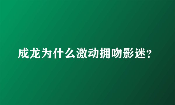成龙为什么激动拥吻影迷？