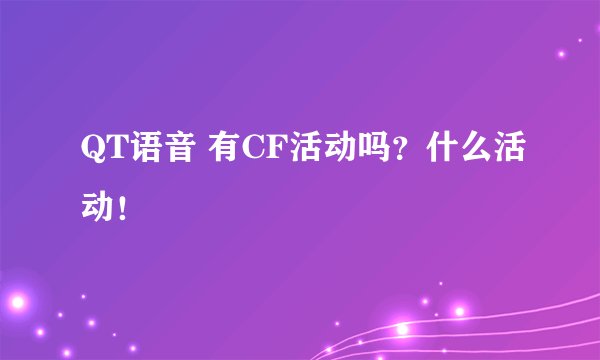 QT语音 有CF活动吗？什么活动！