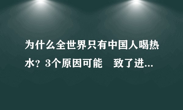 为什么全世界只有中国人喝热水？3个原因可能導致了进化的差别