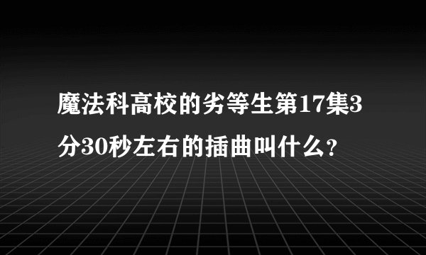魔法科高校的劣等生第17集3分30秒左右的插曲叫什么？