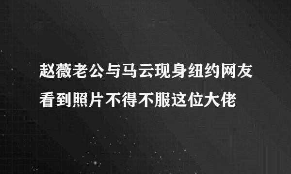 赵薇老公与马云现身纽约网友看到照片不得不服这位大佬