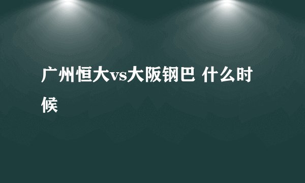 广州恒大vs大阪钢巴 什么时候