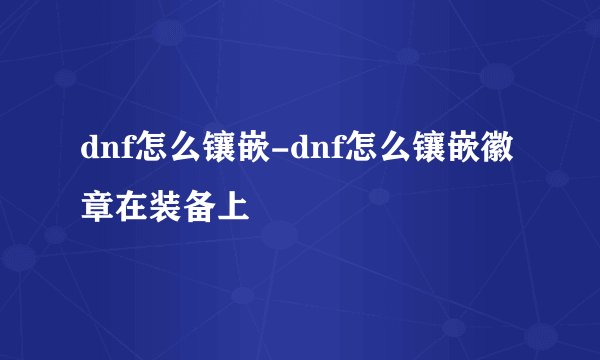 dnf怎么镶嵌-dnf怎么镶嵌徽章在装备上