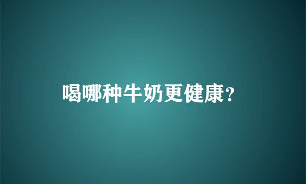 喝哪种牛奶更健康？