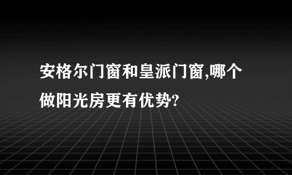 安格尔门窗和皇派门窗,哪个做阳光房更有优势?