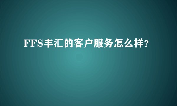 FFS丰汇的客户服务怎么样？