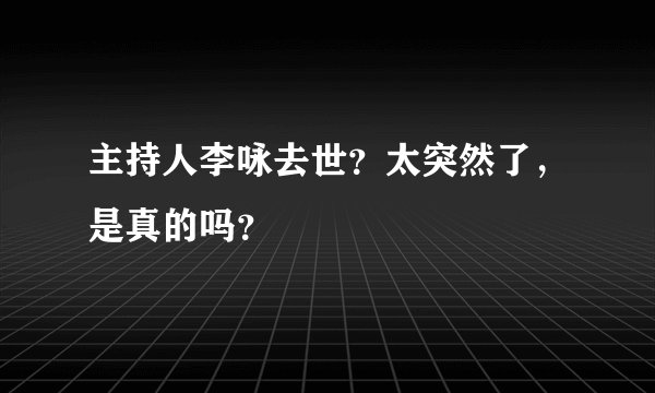 主持人李咏去世?太突然了,是真的吗?