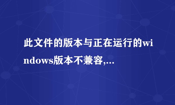 此文件的版本与正在运行的windows版本不兼容,这要怎么解决啊?