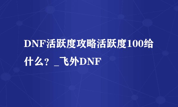 DNF活跃度攻略活跃度100给什么？_飞外DNF