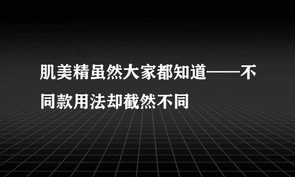 肌美精虽然大家都知道——不同款用法却截然不同