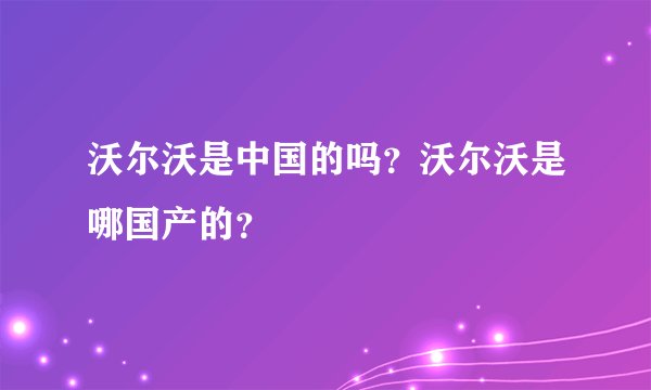 沃尔沃是中国的吗？沃尔沃是哪国产的？