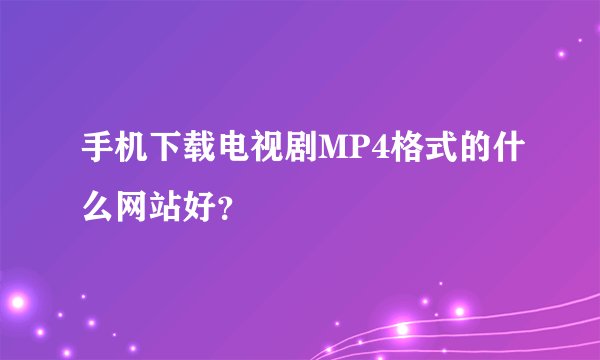 手机下载电视剧MP4格式的什么网站好？
