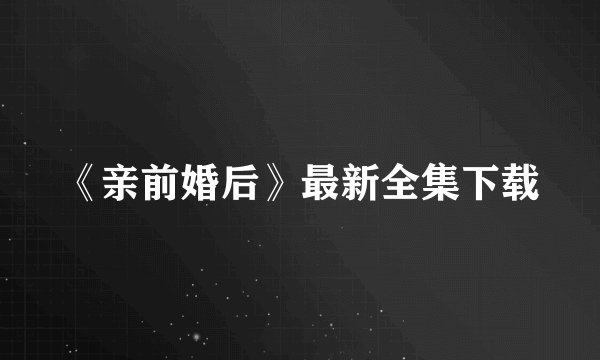 《亲前婚后》最新全集下载