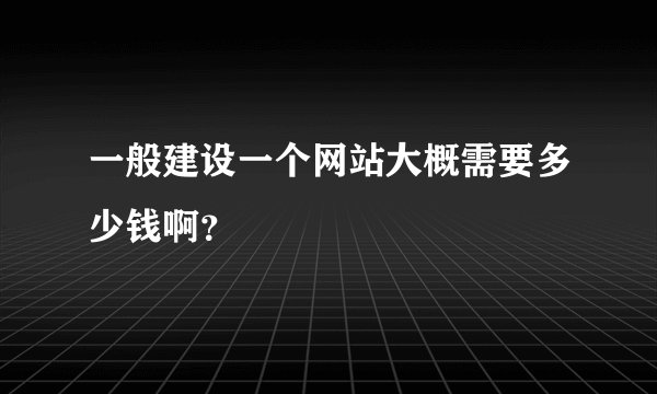 一般建设一个网站大概需要多少钱啊？