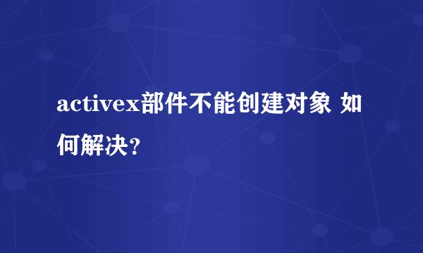 activex部件不能创建对象 如何解决？