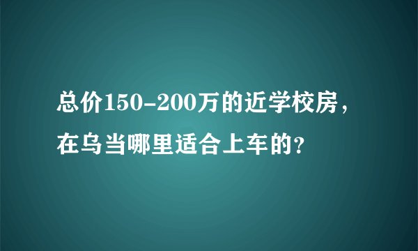 总价150-200万的近学校房，在乌当哪里适合上车的？
