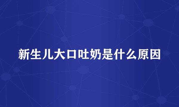 新生儿大口吐奶是什么原因
