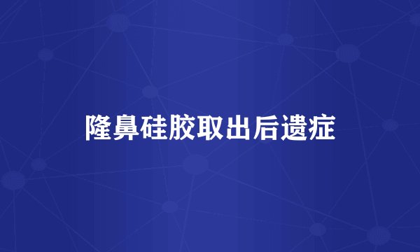 隆鼻硅胶取出后遗症