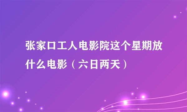 张家口工人电影院这个星期放什么电影（六日两天）