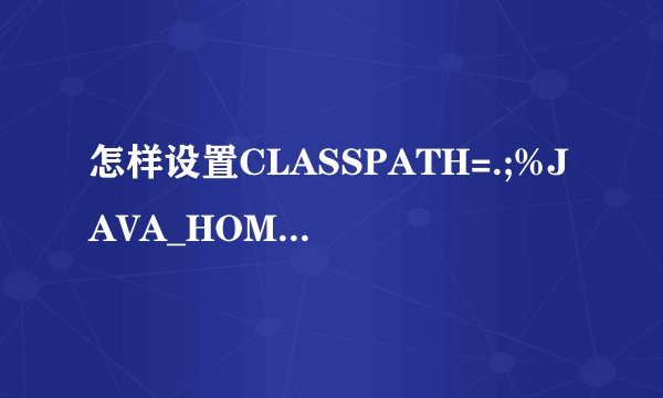 怎样设置CLASSPATH=.;%JAVA_HOME%lib;%JAVA_HOME%lib	ools.ja