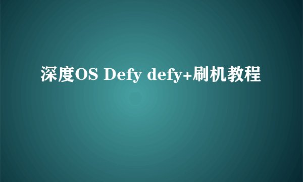 深度OS Defy defy+刷机教程