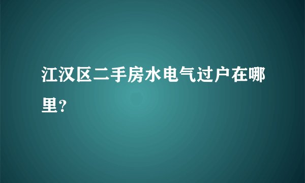江汉区二手房水电气过户在哪里？