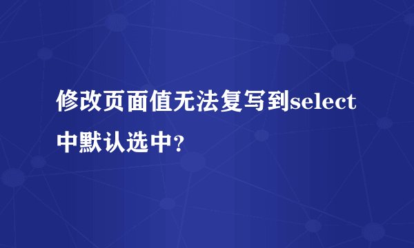 修改页面值无法复写到select中默认选中？