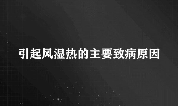 引起风湿热的主要致病原因