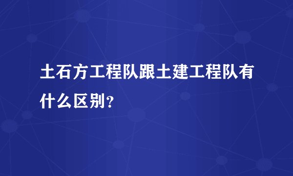 土石方工程队跟土建工程队有什么区别？