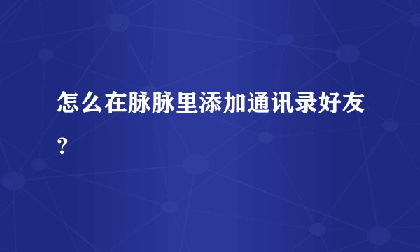 怎么在脉脉里添加通讯录好友？
