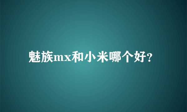 魅族mx和小米哪个好？