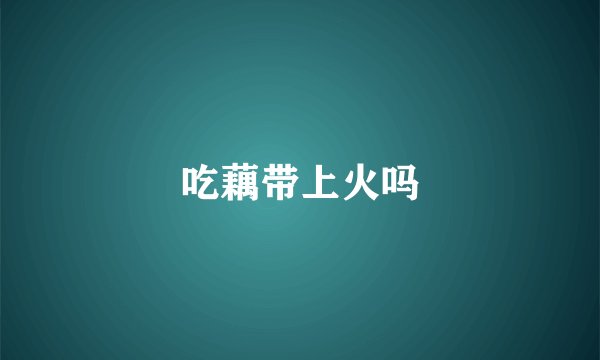 吃藕带上火吗