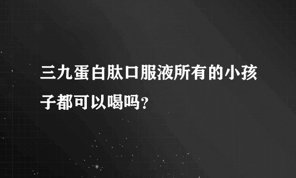 三九蛋白肽口服液所有的小孩子都可以喝吗？