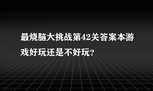 最烧脑大挑战第42关答案本游戏好玩还是不好玩?