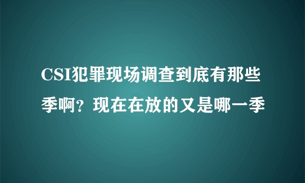 CSI犯罪现场调查到底有那些季啊？现在在放的又是哪一季