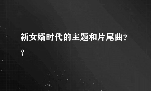 新女婿时代的主题和片尾曲？？