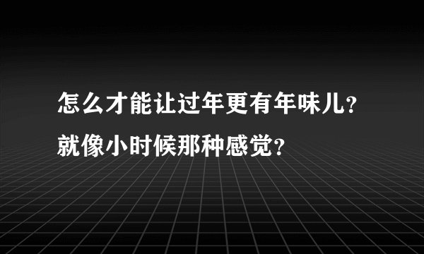 怎么才能让过年更有年味儿？就像小时候那种感觉？