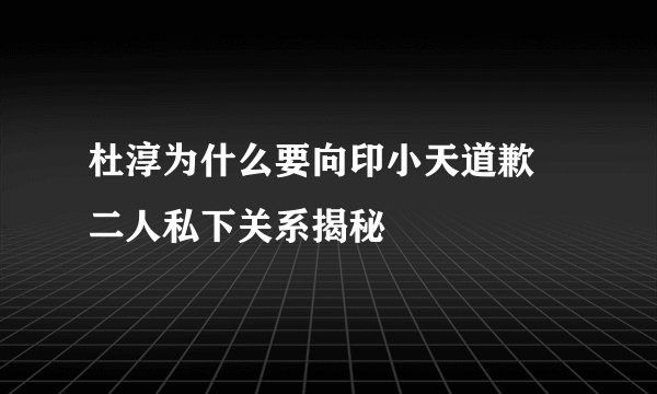 杜淳为什么要向印小天道歉 二人私下关系揭秘