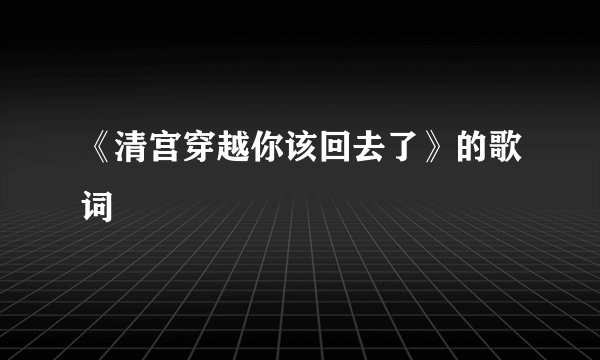 《清宫穿越你该回去了》的歌词