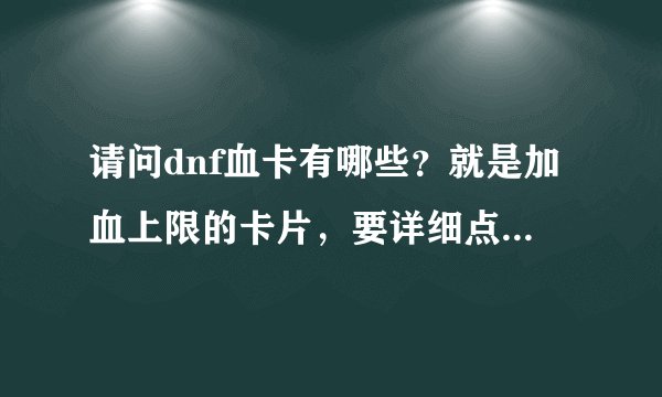 请问dnf血卡有哪些？就是加血上限的卡片，要详细点的，不详细的就不要了 ，跪求。