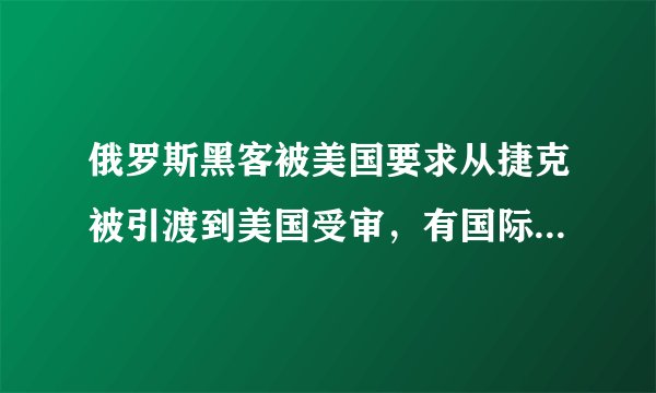 俄罗斯黑客被美国要求从捷克被引渡到美国受审，有国际法支持吗？