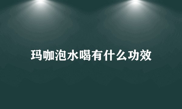 玛咖泡水喝有什么功效