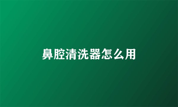 鼻腔清洗器怎么用
