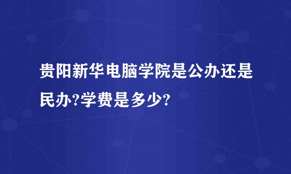 贵阳新华电脑学院是公办还是民办?学费是多少?